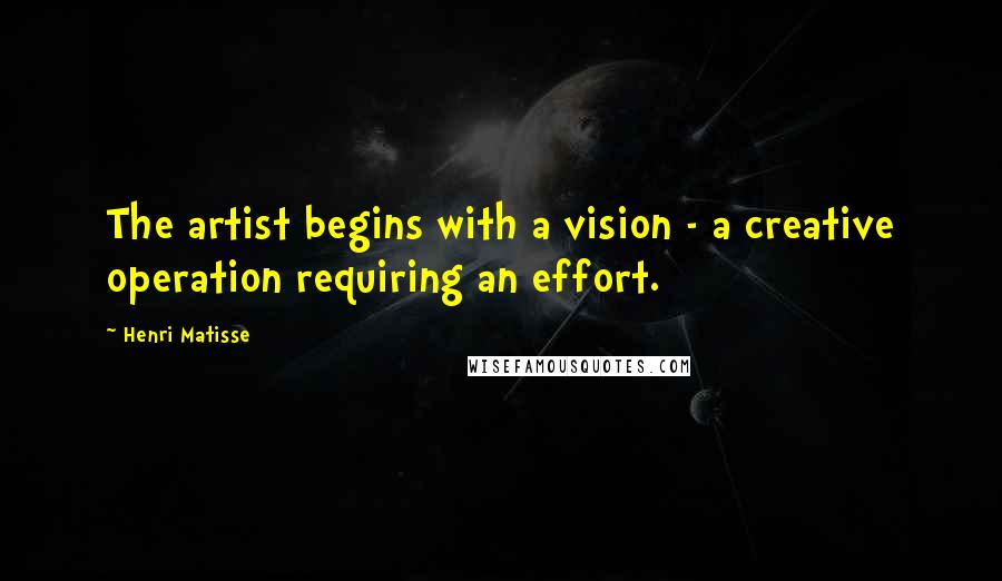 Henri Matisse Quotes: The artist begins with a vision - a creative operation requiring an effort.