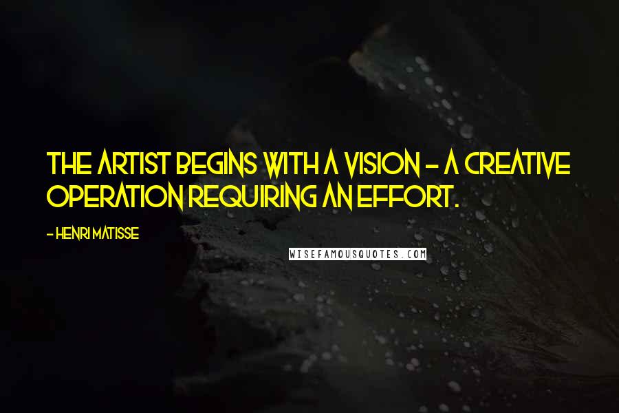 Henri Matisse Quotes: The artist begins with a vision - a creative operation requiring an effort.