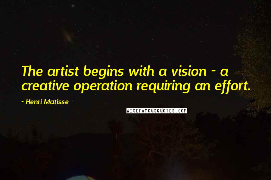 Henri Matisse Quotes: The artist begins with a vision - a creative operation requiring an effort.