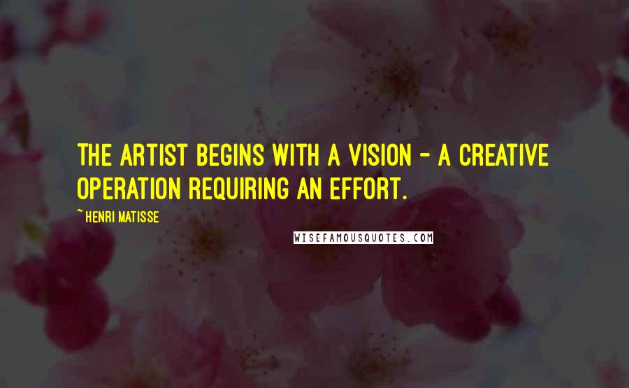 Henri Matisse Quotes: The artist begins with a vision - a creative operation requiring an effort.