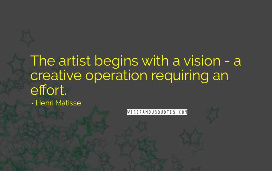 Henri Matisse Quotes: The artist begins with a vision - a creative operation requiring an effort.