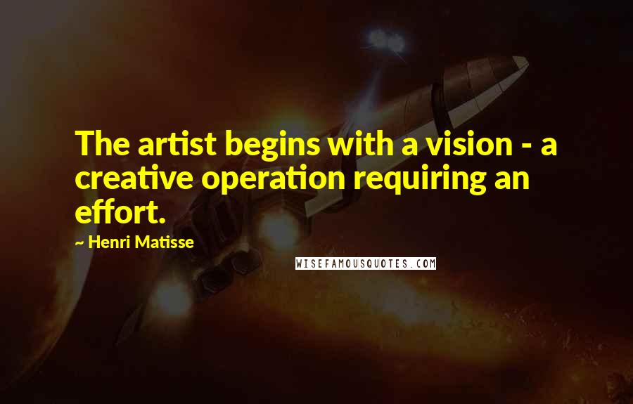 Henri Matisse Quotes: The artist begins with a vision - a creative operation requiring an effort.