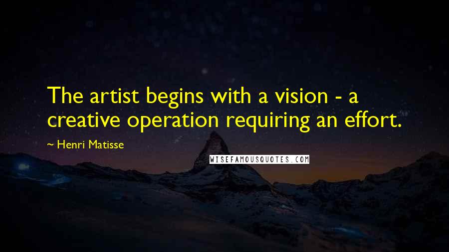 Henri Matisse Quotes: The artist begins with a vision - a creative operation requiring an effort.