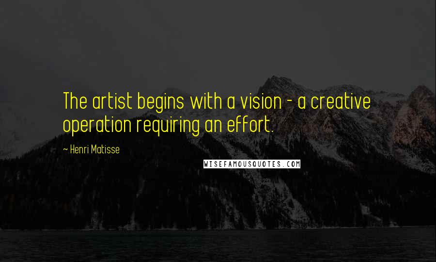 Henri Matisse Quotes: The artist begins with a vision - a creative operation requiring an effort.