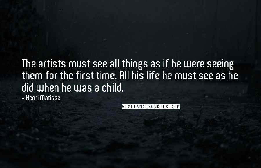 Henri Matisse Quotes: The artists must see all things as if he were seeing them for the first time. All his life he must see as he did when he was a child.