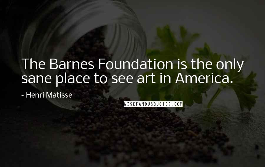 Henri Matisse Quotes: The Barnes Foundation is the only sane place to see art in America.
