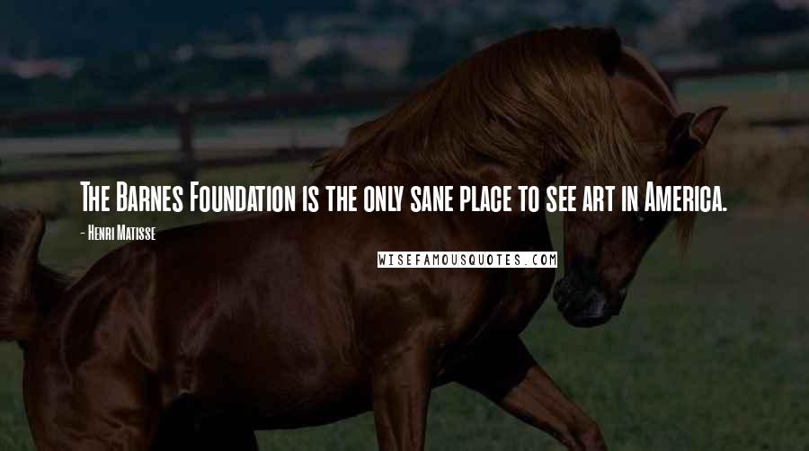 Henri Matisse Quotes: The Barnes Foundation is the only sane place to see art in America.