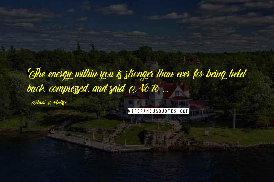 Henri Matisse Quotes: The energy within you is stronger than ever for being held back, compressed, and said No to ...