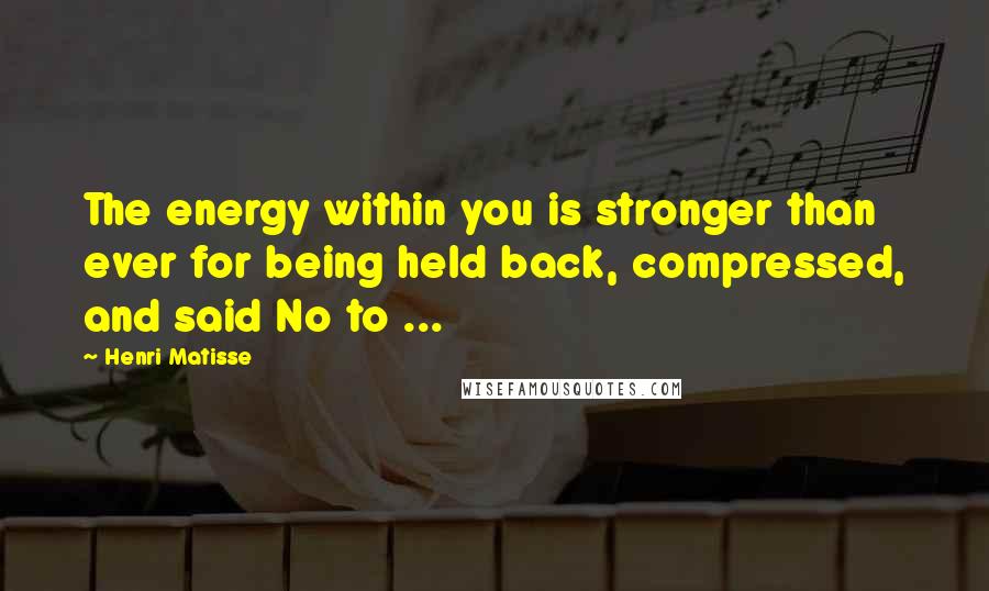 Henri Matisse Quotes: The energy within you is stronger than ever for being held back, compressed, and said No to ...