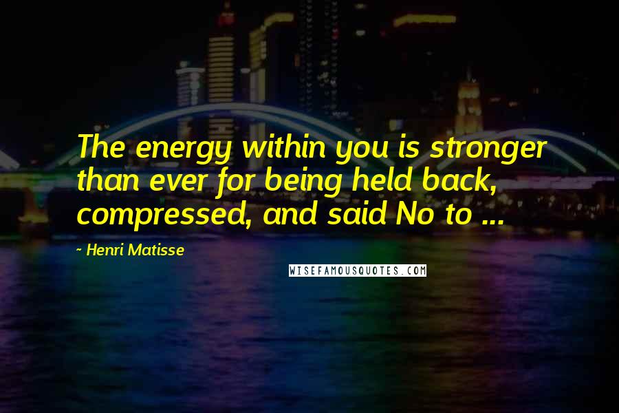Henri Matisse Quotes: The energy within you is stronger than ever for being held back, compressed, and said No to ...