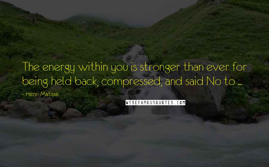 Henri Matisse Quotes: The energy within you is stronger than ever for being held back, compressed, and said No to ...