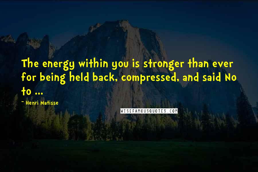 Henri Matisse Quotes: The energy within you is stronger than ever for being held back, compressed, and said No to ...