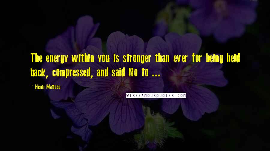 Henri Matisse Quotes: The energy within you is stronger than ever for being held back, compressed, and said No to ...