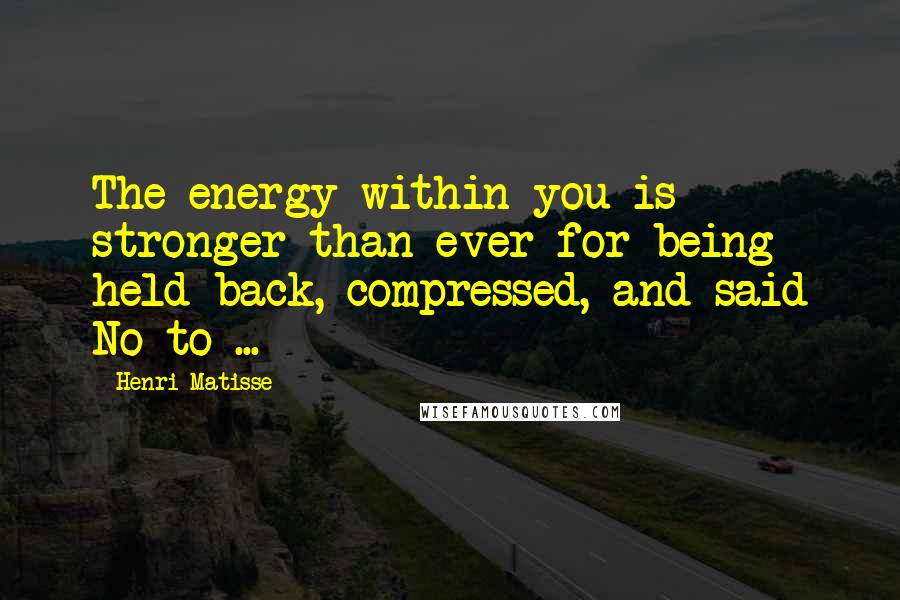 Henri Matisse Quotes: The energy within you is stronger than ever for being held back, compressed, and said No to ...
