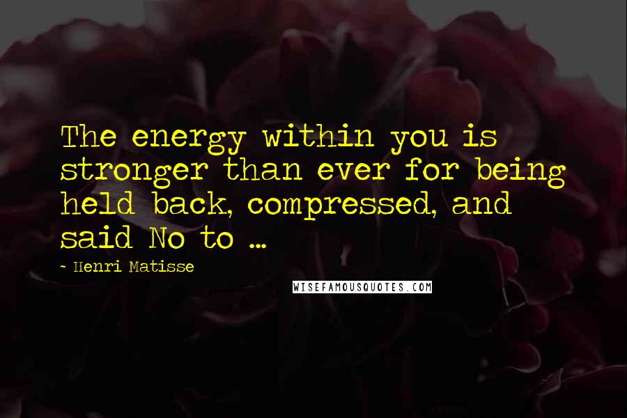 Henri Matisse Quotes: The energy within you is stronger than ever for being held back, compressed, and said No to ...