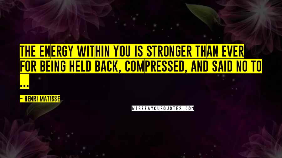 Henri Matisse Quotes: The energy within you is stronger than ever for being held back, compressed, and said No to ...