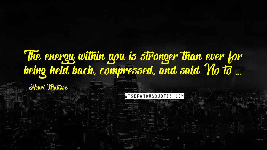 Henri Matisse Quotes: The energy within you is stronger than ever for being held back, compressed, and said No to ...