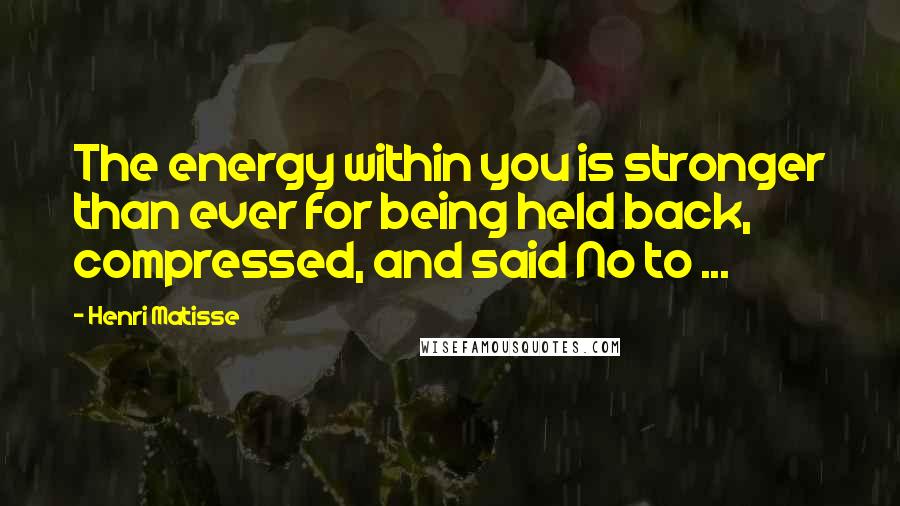 Henri Matisse Quotes: The energy within you is stronger than ever for being held back, compressed, and said No to ...