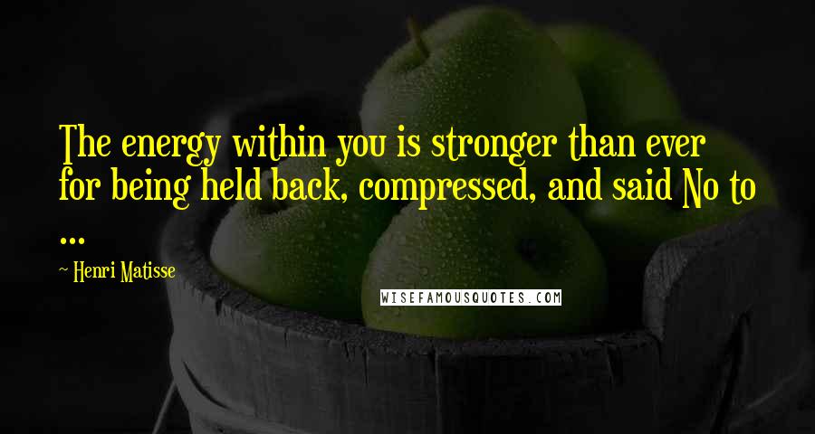 Henri Matisse Quotes: The energy within you is stronger than ever for being held back, compressed, and said No to ...