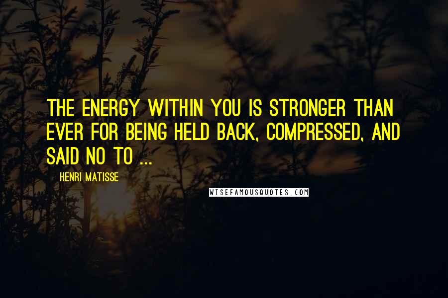 Henri Matisse Quotes: The energy within you is stronger than ever for being held back, compressed, and said No to ...