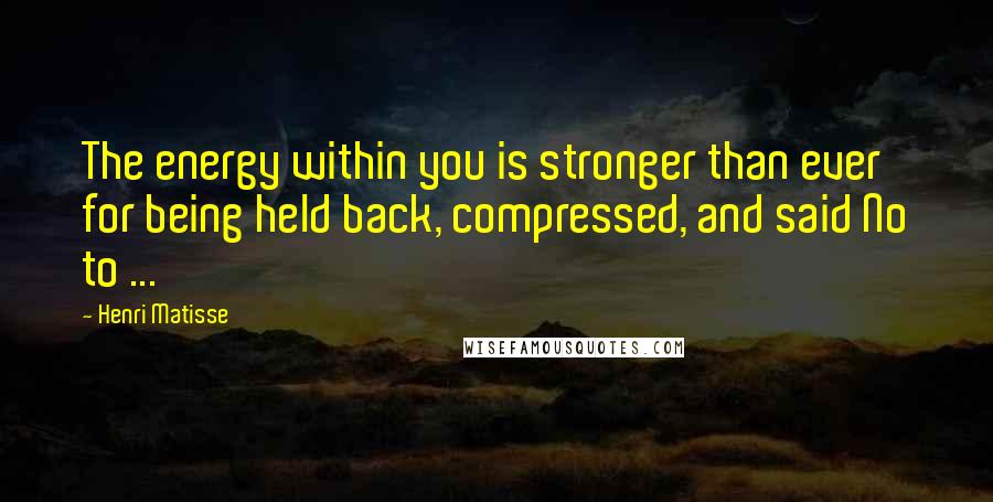 Henri Matisse Quotes: The energy within you is stronger than ever for being held back, compressed, and said No to ...