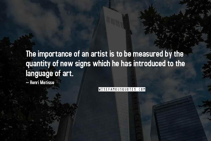 Henri Matisse Quotes: The importance of an artist is to be measured by the quantity of new signs which he has introduced to the language of art.