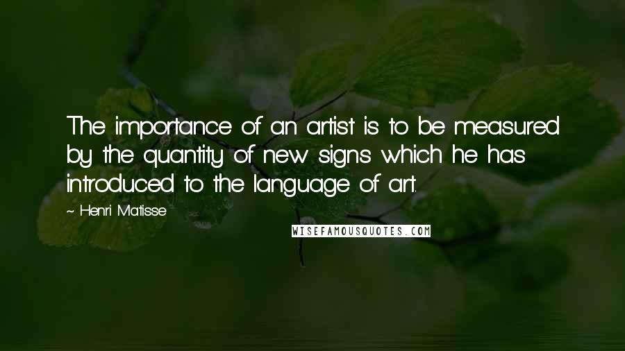 Henri Matisse Quotes: The importance of an artist is to be measured by the quantity of new signs which he has introduced to the language of art.