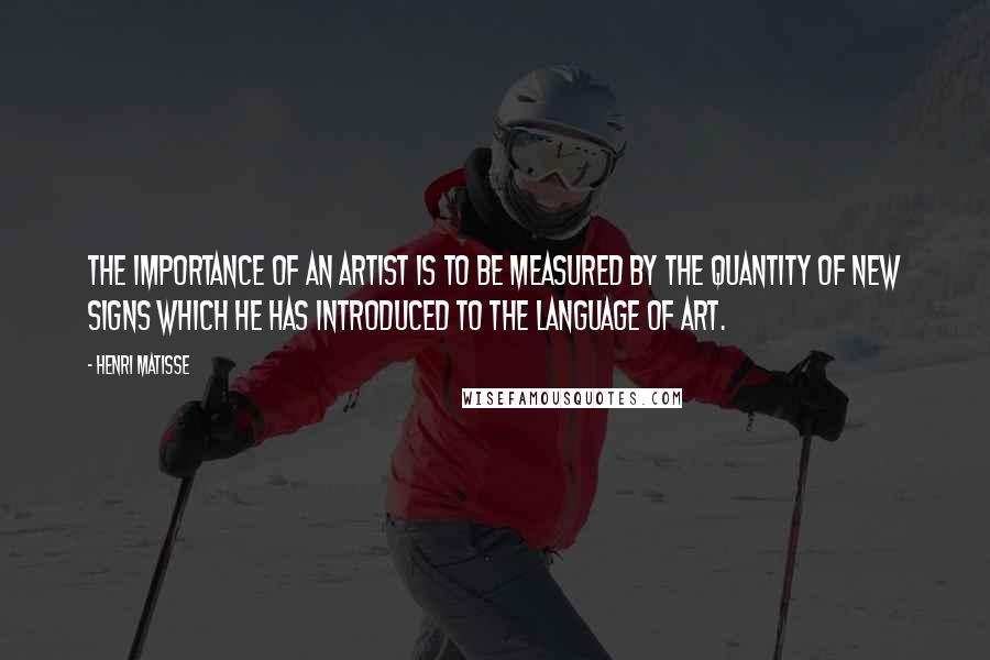 Henri Matisse Quotes: The importance of an artist is to be measured by the quantity of new signs which he has introduced to the language of art.