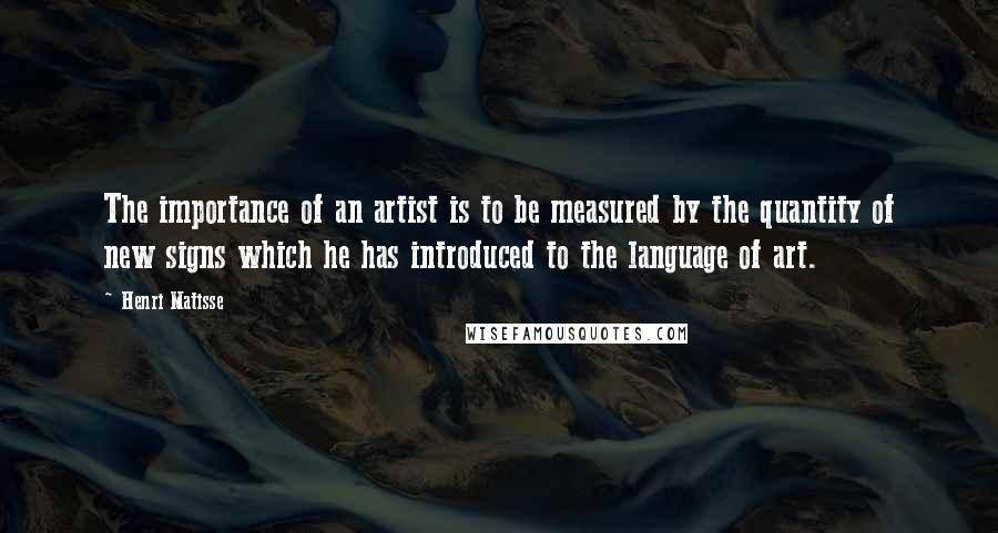 Henri Matisse Quotes: The importance of an artist is to be measured by the quantity of new signs which he has introduced to the language of art.