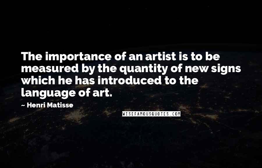 Henri Matisse Quotes: The importance of an artist is to be measured by the quantity of new signs which he has introduced to the language of art.