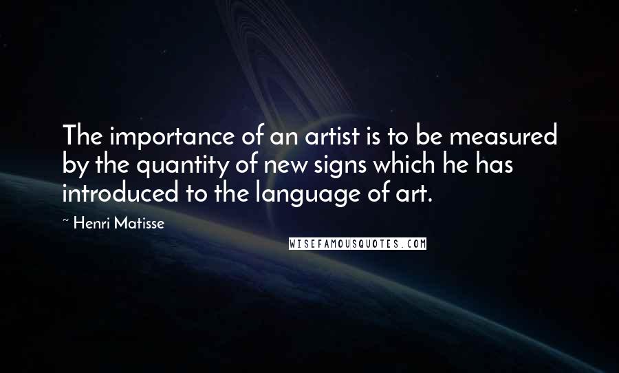 Henri Matisse Quotes: The importance of an artist is to be measured by the quantity of new signs which he has introduced to the language of art.