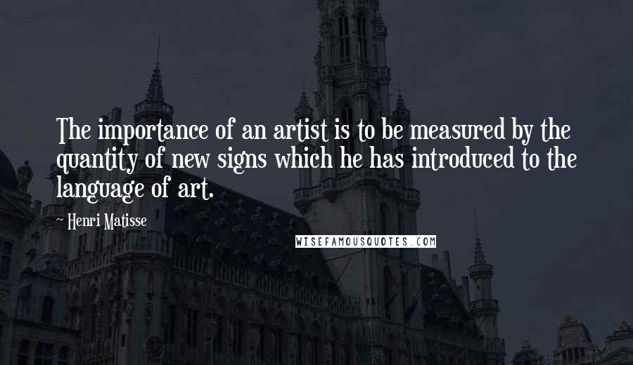 Henri Matisse Quotes: The importance of an artist is to be measured by the quantity of new signs which he has introduced to the language of art.