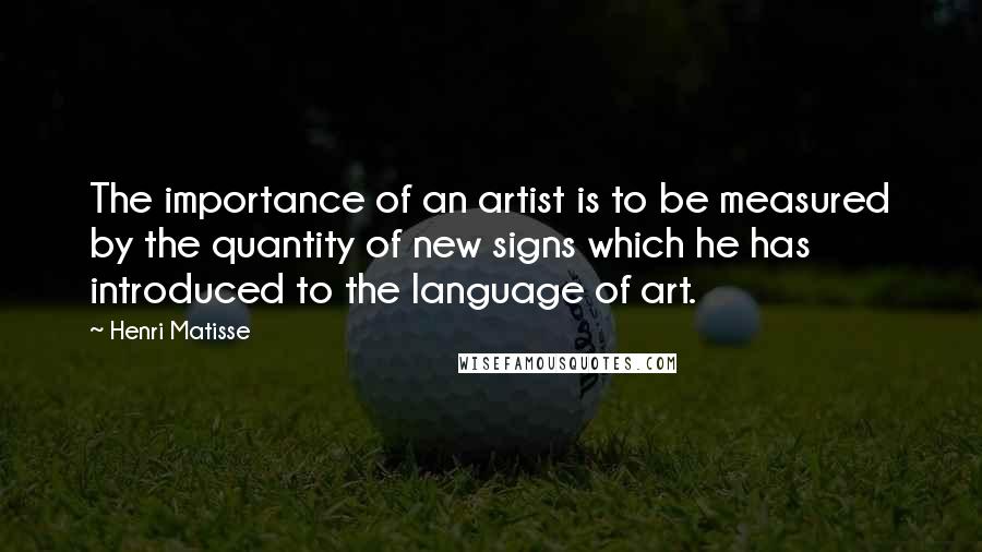 Henri Matisse Quotes: The importance of an artist is to be measured by the quantity of new signs which he has introduced to the language of art.