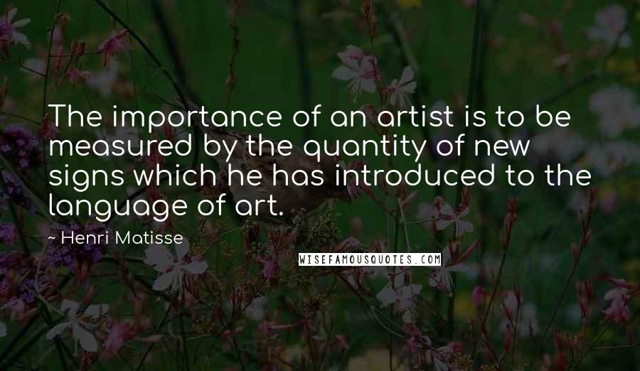 Henri Matisse Quotes: The importance of an artist is to be measured by the quantity of new signs which he has introduced to the language of art.