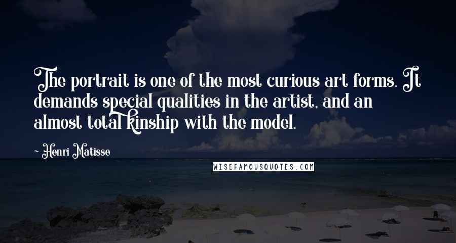 Henri Matisse Quotes: The portrait is one of the most curious art forms. It demands special qualities in the artist, and an almost total kinship with the model.