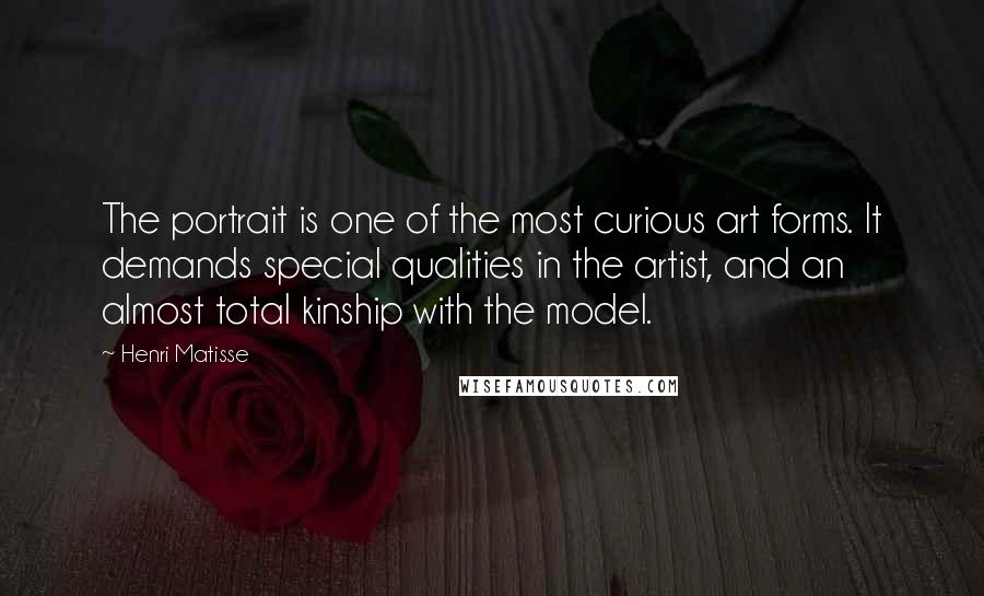 Henri Matisse Quotes: The portrait is one of the most curious art forms. It demands special qualities in the artist, and an almost total kinship with the model.