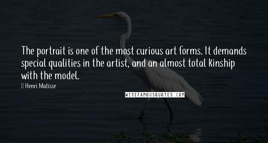 Henri Matisse Quotes: The portrait is one of the most curious art forms. It demands special qualities in the artist, and an almost total kinship with the model.