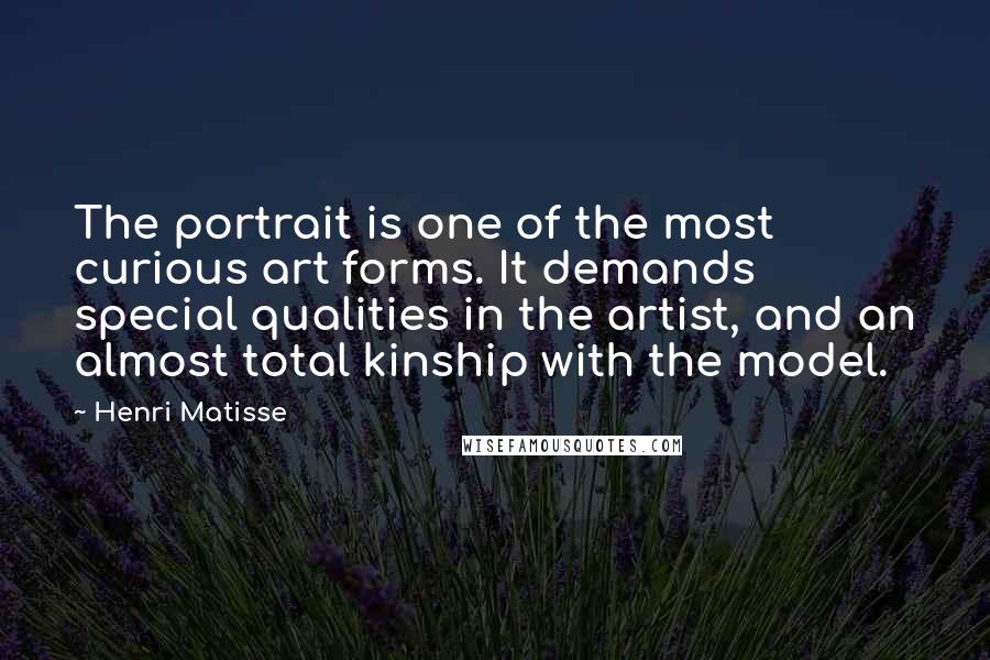 Henri Matisse Quotes: The portrait is one of the most curious art forms. It demands special qualities in the artist, and an almost total kinship with the model.