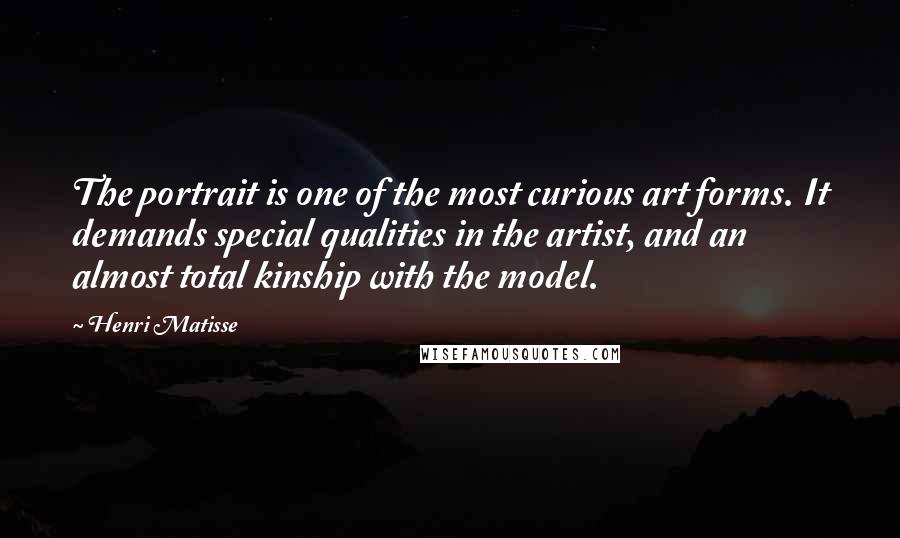 Henri Matisse Quotes: The portrait is one of the most curious art forms. It demands special qualities in the artist, and an almost total kinship with the model.