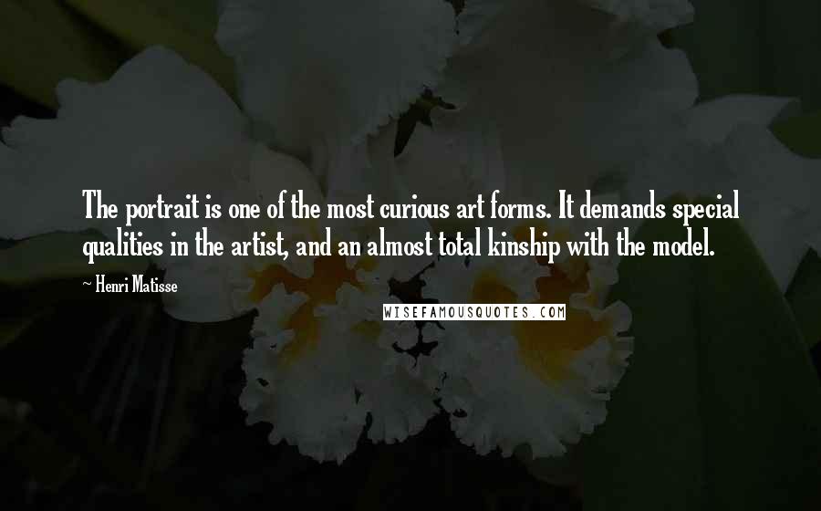 Henri Matisse Quotes: The portrait is one of the most curious art forms. It demands special qualities in the artist, and an almost total kinship with the model.