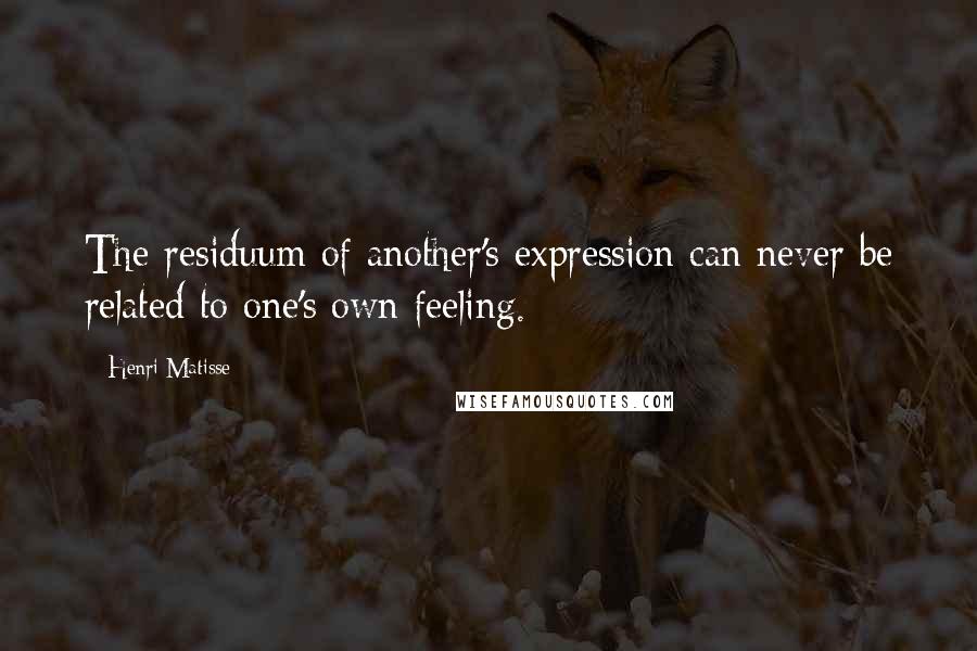 Henri Matisse Quotes: The residuum of another's expression can never be related to one's own feeling.
