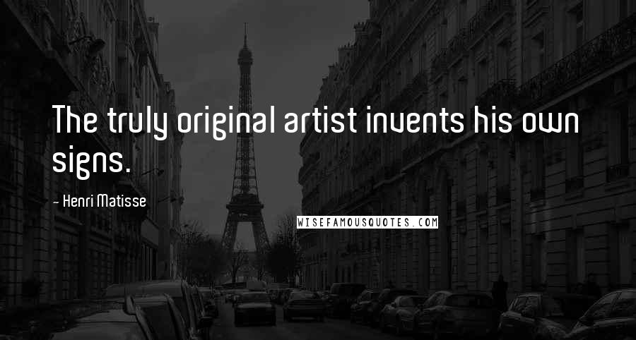 Henri Matisse Quotes: The truly original artist invents his own signs.
