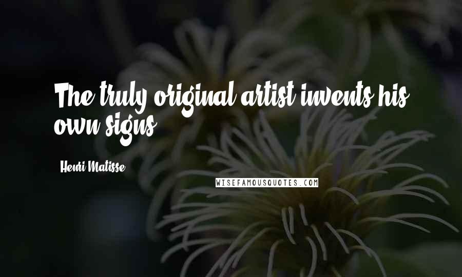 Henri Matisse Quotes: The truly original artist invents his own signs.