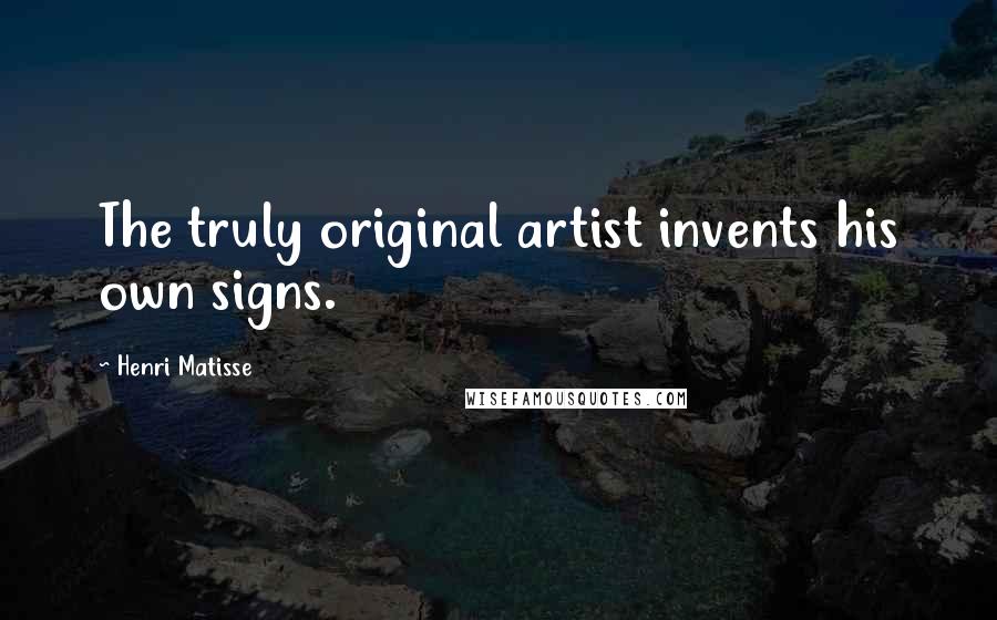 Henri Matisse Quotes: The truly original artist invents his own signs.