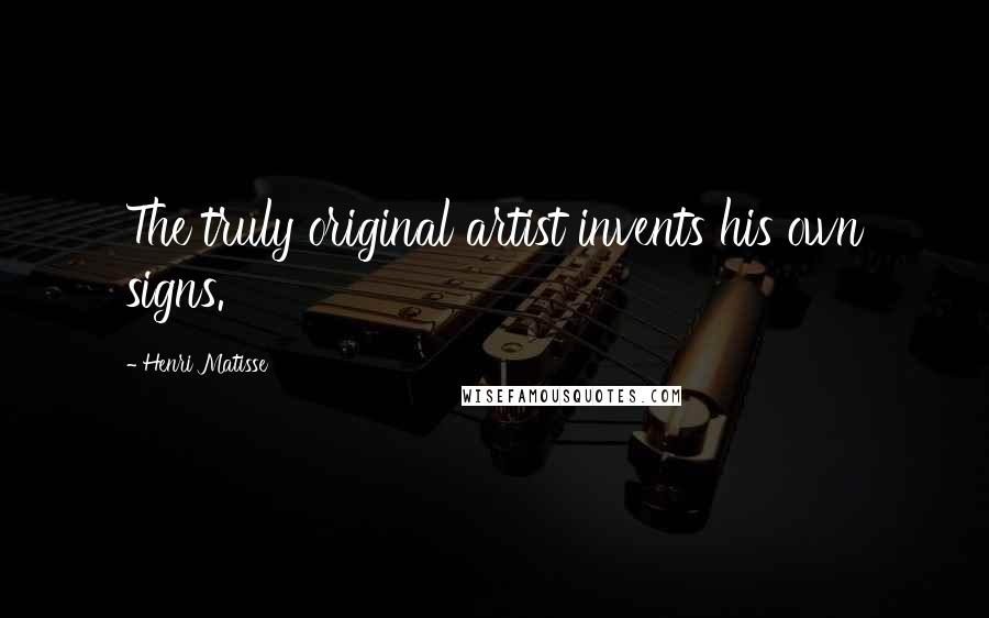 Henri Matisse Quotes: The truly original artist invents his own signs.