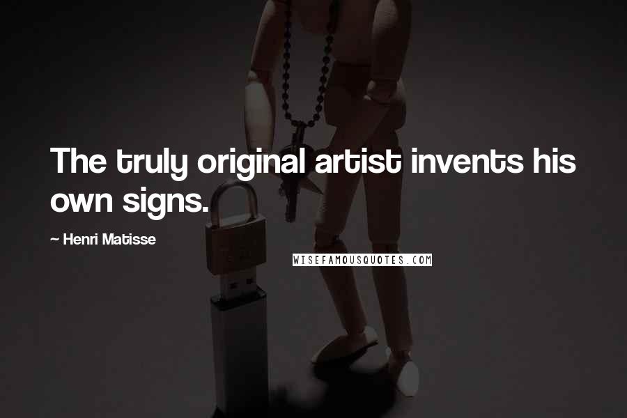 Henri Matisse Quotes: The truly original artist invents his own signs.