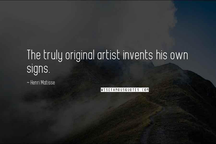 Henri Matisse Quotes: The truly original artist invents his own signs.