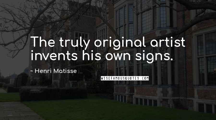 Henri Matisse Quotes: The truly original artist invents his own signs.