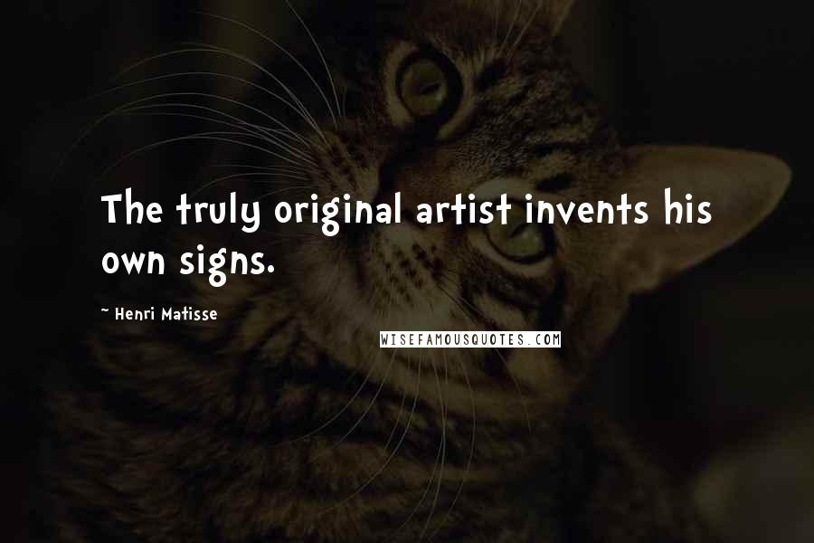Henri Matisse Quotes: The truly original artist invents his own signs.