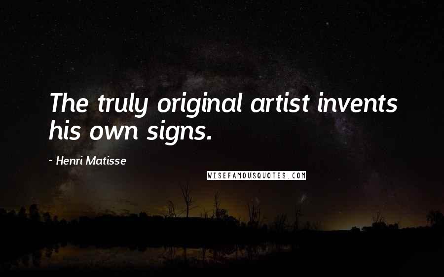 Henri Matisse Quotes: The truly original artist invents his own signs.